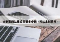 定制型网站建设需要多少钱（网站定制费用）