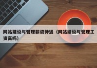 网站建设与管理薪资待遇（网站建设与管理工资高吗）