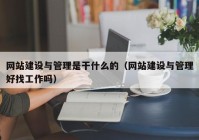 网站建设与管理是干什么的（网站建设与管理好找工作吗）