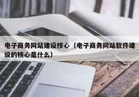 电子商务网站建设核心（电子商务网站软件建设的核心是什么）