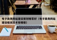 电子商务网站建设策划哪家好（电子商务网站建设相关技术有哪些）