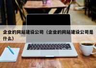 企业的网站建设公司（企业的网站建设公司是什么）